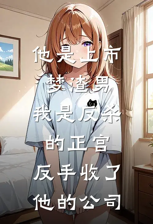 他是上市梦渣男，我是反杀的正宫，反手收了他的公司
